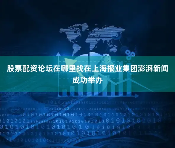 股票配资论坛在哪里找在上海报业集团澎湃新闻成功举办