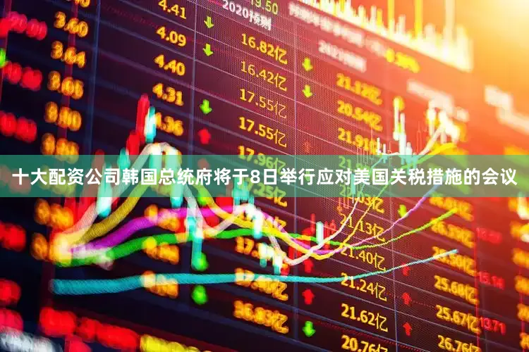 十大配资公司韩国总统府将于8日举行应对美国关税措施的会议