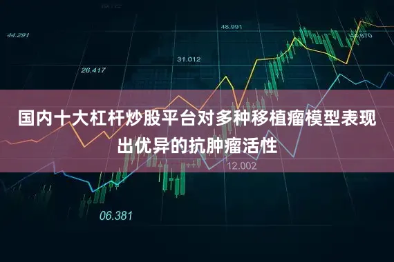 国内十大杠杆炒股平台对多种移植瘤模型表现出优异的抗肿瘤活性