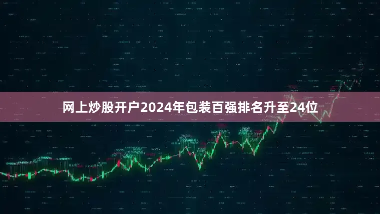 网上炒股开户2024年包装百强排名升至24位