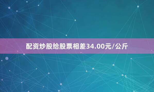 配资炒股给股票相差34.00元/公斤