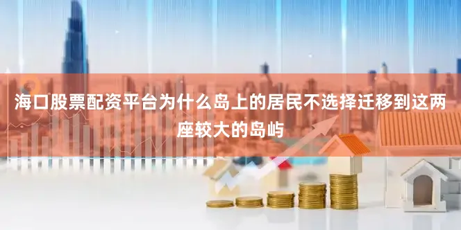 海口股票配资平台为什么岛上的居民不选择迁移到这两座较大的岛屿