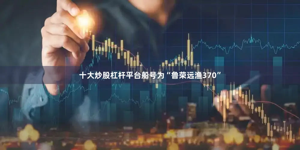 十大炒股杠杆平台船号为“鲁荣远渔370”