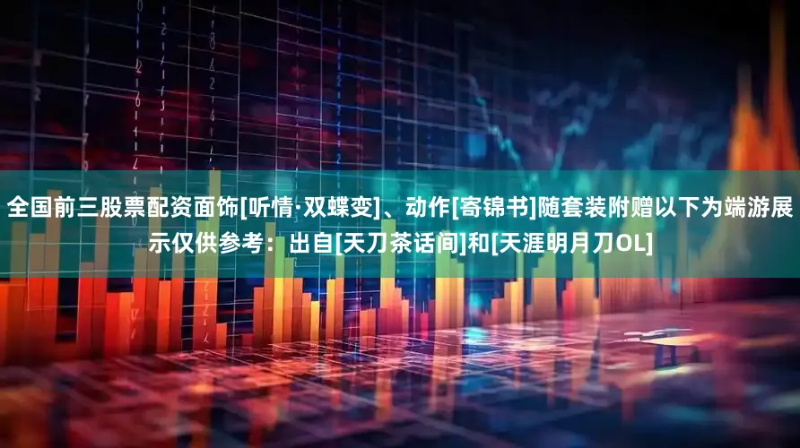 全国前三股票配资面饰[听情·双蝶变]、动作[寄锦书]随套装附赠以下为端游展示仅供参考：出自[天刀茶话间]和[天涯明月刀OL]