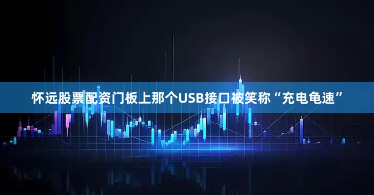 怀远股票配资门板上那个USB接口被笑称“充电龟速”