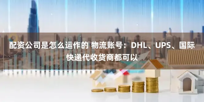 配资公司是怎么运作的 物流账号：DHL、UPS、国际快递代收货商都可以