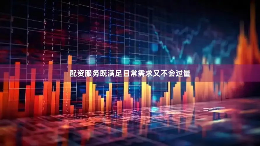 配资服务既满足日常需求又不会过量