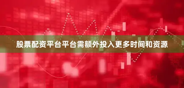 股票配资平台平台需额外投入更多时间和资源
