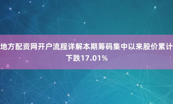 地方配资网开户流程详解本期筹码集中以来股价累计下跌17.01%