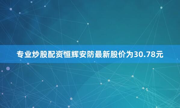 专业炒股配资恒辉安防最新股价为30.78元