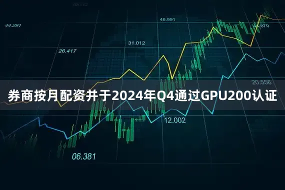 券商按月配资并于2024年Q4通过GPU200认证