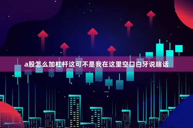 a股怎么加杠杆这可不是我在这里空口白牙说瞎话