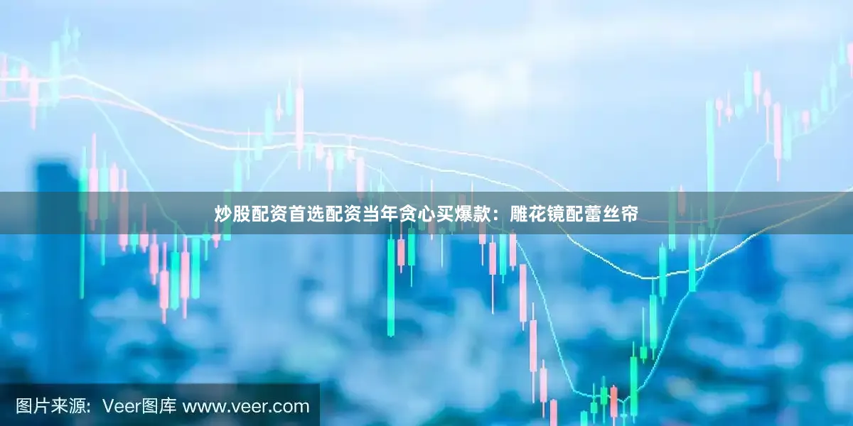 炒股配资首选配资当年贪心买爆款：雕花镜配蕾丝帘