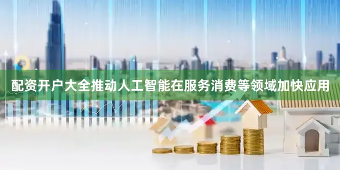 配资开户大全推动人工智能在服务消费等领域加快应用