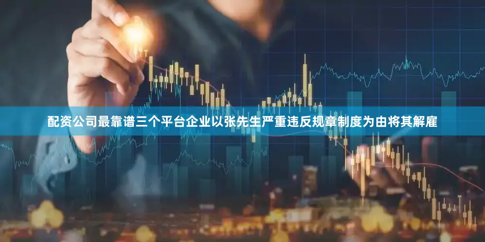 配资公司最靠谱三个平台企业以张先生严重违反规章制度为由将其解雇