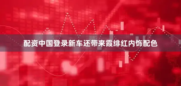 配资中国登录新车还带来霞绯红内饰配色