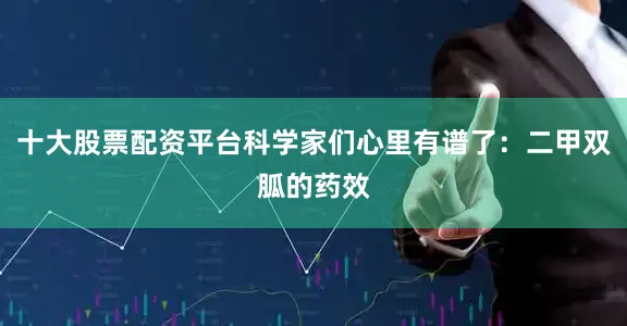 十大股票配资平台科学家们心里有谱了：二甲双胍的药效