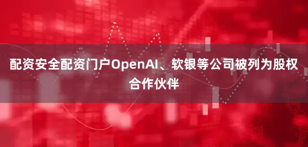 配资安全配资门户OpenAI、软银等公司被列为股权合作伙伴