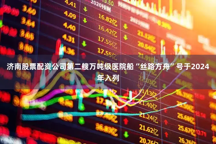 济南股票配资公司第二艘万吨级医院船“丝路方舟”号于2024年入列