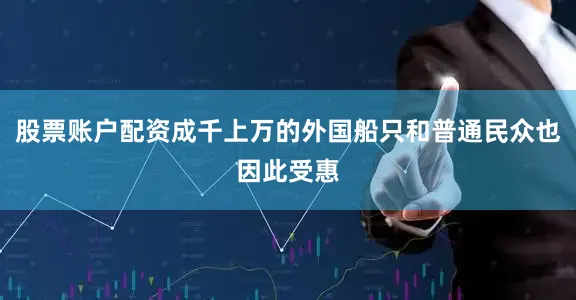 股票账户配资成千上万的外国船只和普通民众也因此受惠