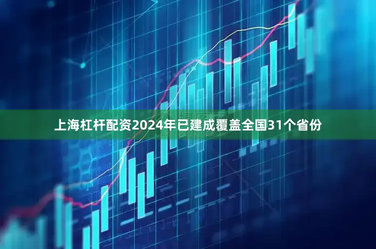上海杠杆配资2024年已建成覆盖全国31个省份