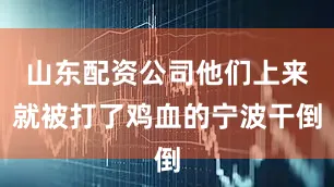 山东配资公司他们上来就被打了鸡血的宁波干倒