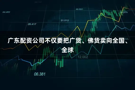广东配资公司不仅要把广货、佛货卖向全国、全球