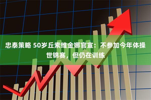 忠泰策略 50岁丘索维金娜官宣：不参加今年体操世锦赛，但仍在训练