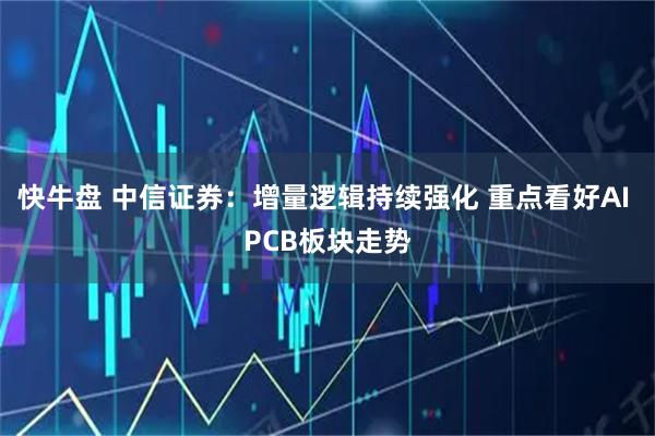 快牛盘 中信证券：增量逻辑持续强化 重点看好AI PCB板块走势