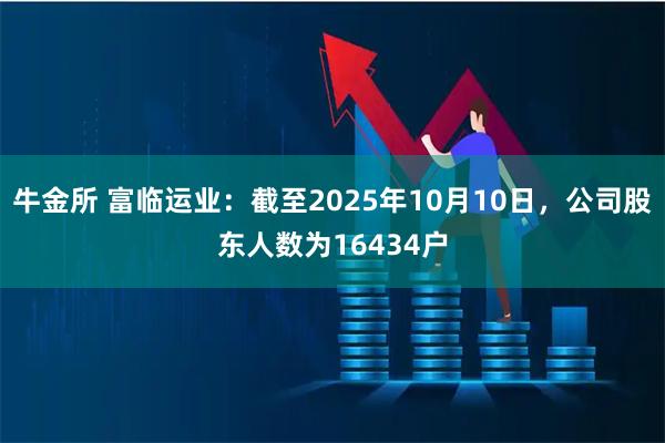牛金所 富临运业：截至2025年10月10日，公司股东人数为16434户
