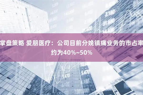 掌盘策略 爱朋医疗：公司目前分娩镇痛业务的市占率约为40%~50%