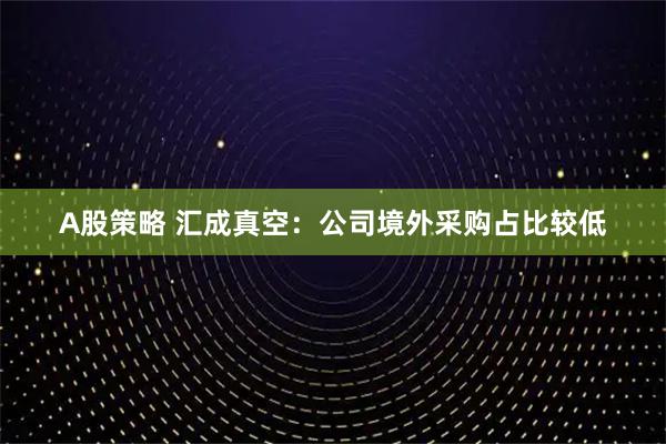 A股策略 汇成真空：公司境外采购占比较低