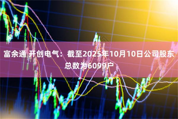 富余通 开创电气：截至2025年10月10日公司股东总数为6099户