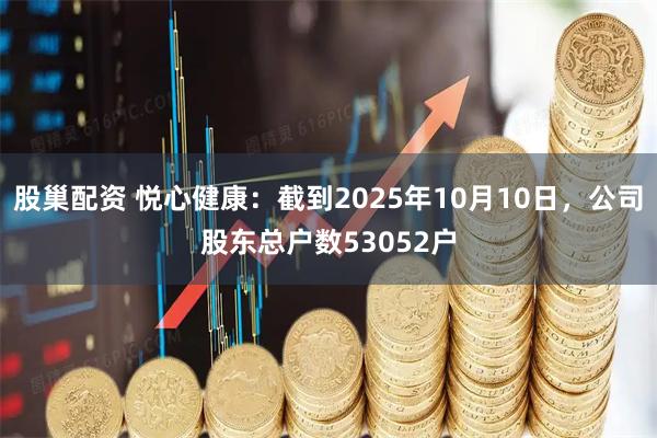股巢配资 悦心健康：截到2025年10月10日，公司股东总户数53052户