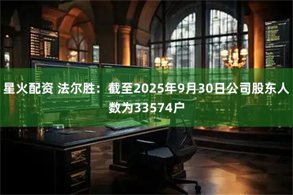 星火配资 法尔胜：截至2025年9月30日公司股东人数为33574户