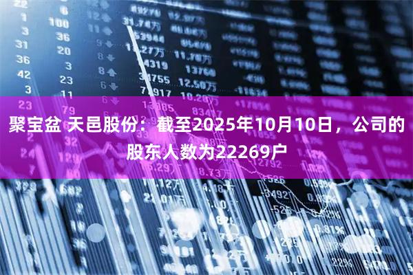 聚宝盆 天邑股份：截至2025年10月10日，公司的股东人数为22269户