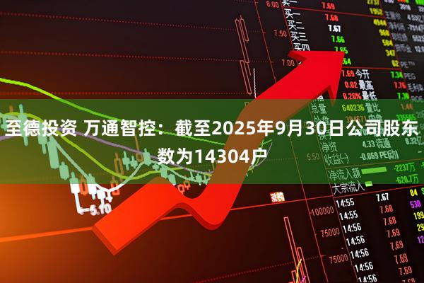 至德投资 万通智控：截至2025年9月30日公司股东数为14304户
