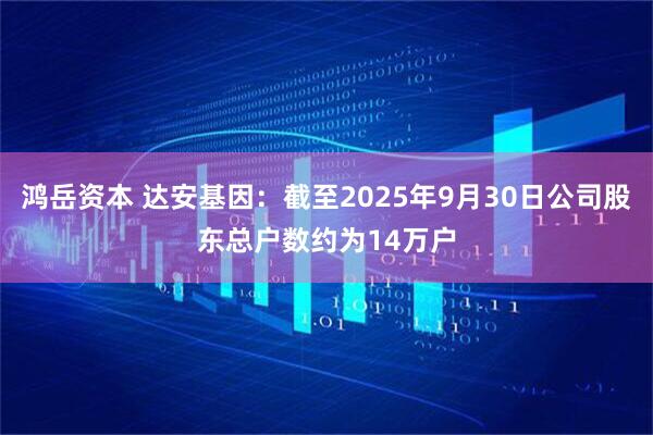 鸿岳资本 达安基因：截至2025年9月30日公司股东总户数约为14万户