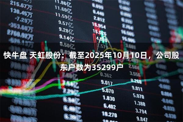 快牛盘 天虹股份：截至2025年10月10日，公司股东户数为35299户