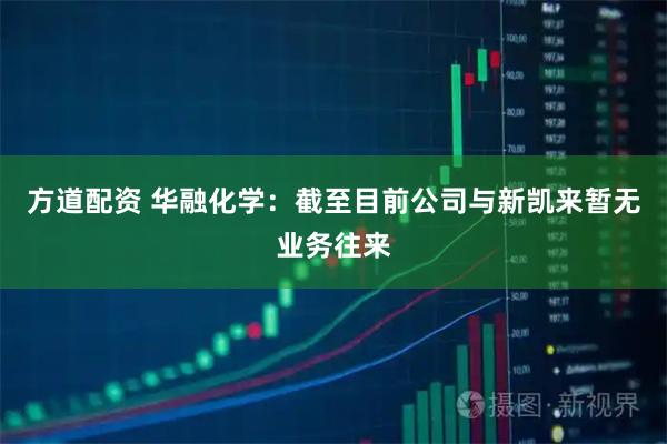 方道配资 华融化学：截至目前公司与新凯来暂无业务往来