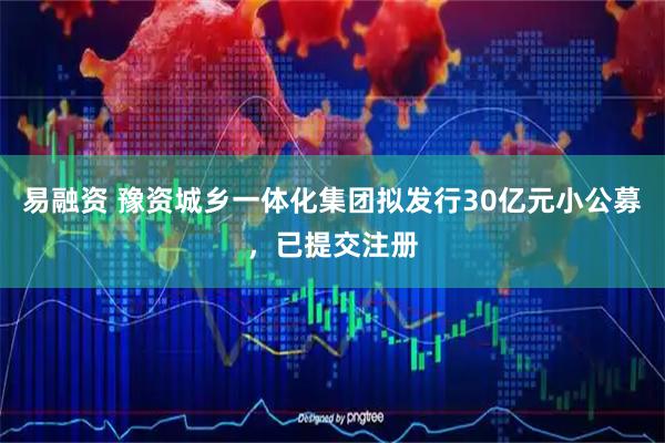 易融资 豫资城乡一体化集团拟发行30亿元小公募，已提交注册