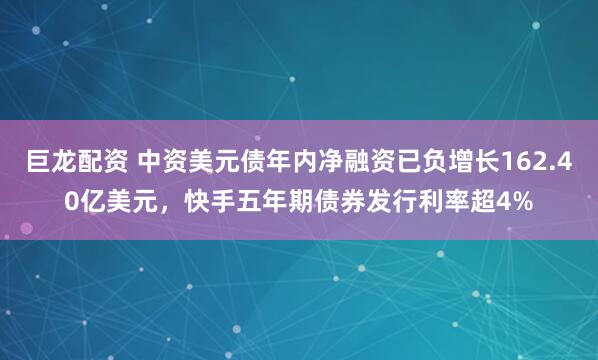 巨龙配资 中资美元债年内净融资已负增长162.40亿美元，快手五年期债券发行利率超4%