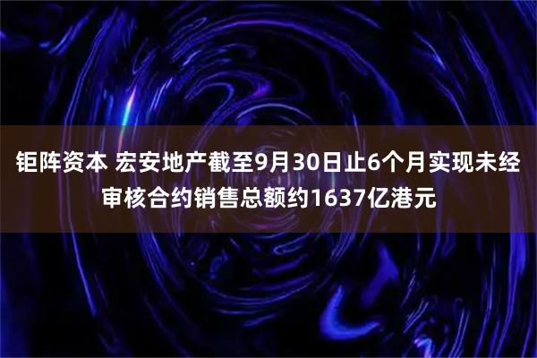 钜阵资本 宏安地产截至9月30日止6个月实现未经审核合约销售总额约1637亿港元
