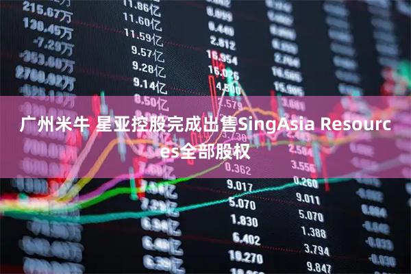 广州米牛 星亚控股完成出售SingAsia Resources全部股权