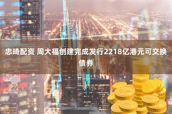 忠琦配资 周大福创建完成发行2218亿港元可交换债券