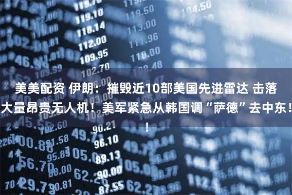 美美配资 伊朗：摧毁近10部美国先进雷达 击落大量昂贵无人机！美军紧急从韩国调“萨德”去中东！