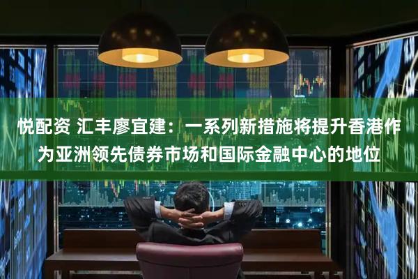 悦配资 汇丰廖宜建：一系列新措施将提升香港作为亚洲领先债券市场和国际金融中心的地位