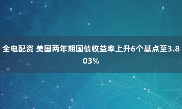 全电配资 美国两年期国债收益率上升6个基点至3.803%