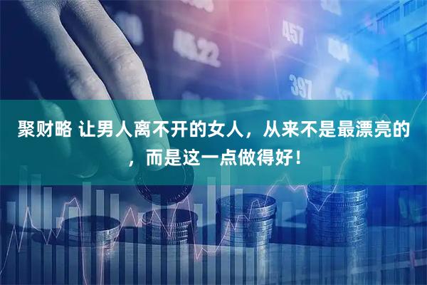 聚财略 让男人离不开的女人，从来不是最漂亮的，而是这一点做得好！