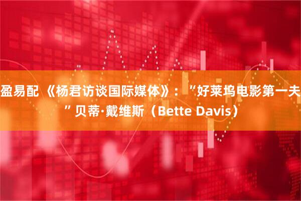 众盈易配 《杨君访谈国际媒体》:“好莱坞电影第一夫人”贝蒂·戴维斯(Bette Davis)